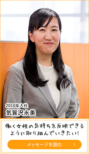 2010年入社 気賀沢永美 働く女性の気持ちを反映できるように取り組んでいきたい!